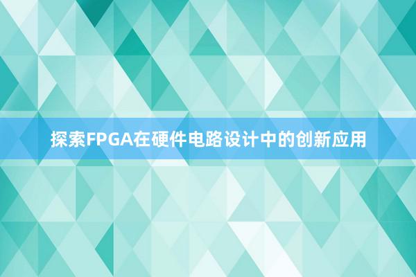 探索FPGA在硬件电路设计中的创新应用